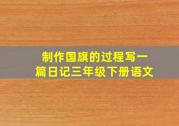 制作国旗的过程写一篇日记三年级下册语文