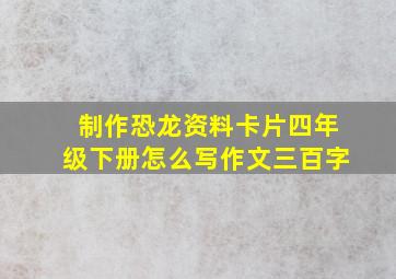 制作恐龙资料卡片四年级下册怎么写作文三百字