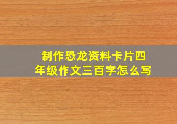 制作恐龙资料卡片四年级作文三百字怎么写