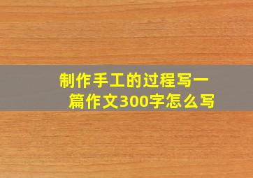 制作手工的过程写一篇作文300字怎么写