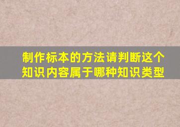 制作标本的方法请判断这个知识内容属于哪种知识类型