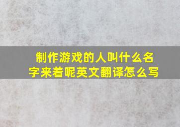 制作游戏的人叫什么名字来着呢英文翻译怎么写