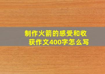 制作火箭的感受和收获作文400字怎么写