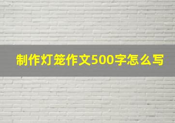 制作灯笼作文500字怎么写