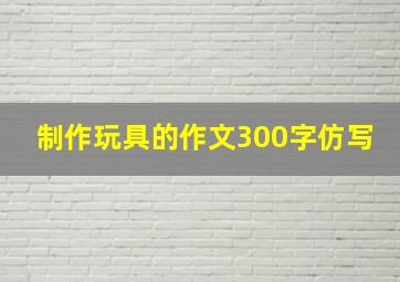 制作玩具的作文300字仿写