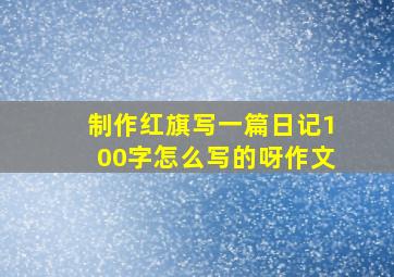 制作红旗写一篇日记100字怎么写的呀作文