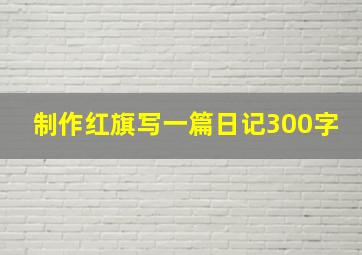 制作红旗写一篇日记300字