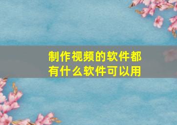 制作视频的软件都有什么软件可以用