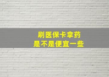 刷医保卡拿药是不是便宜一些