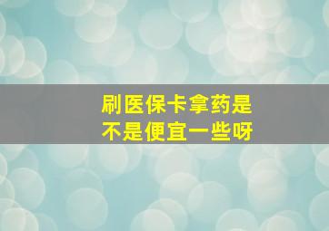 刷医保卡拿药是不是便宜一些呀