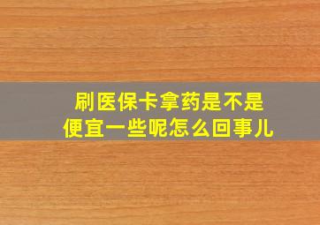 刷医保卡拿药是不是便宜一些呢怎么回事儿