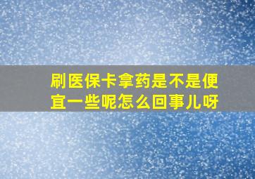 刷医保卡拿药是不是便宜一些呢怎么回事儿呀