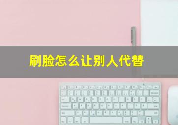 刷脸怎么让别人代替