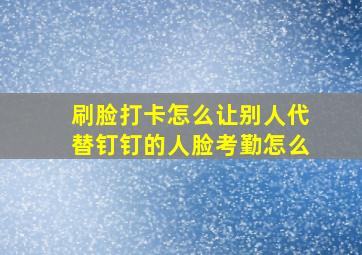 刷脸打卡怎么让别人代替钉钉的人脸考勤怎么