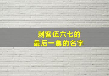 刺客伍六七的最后一集的名字