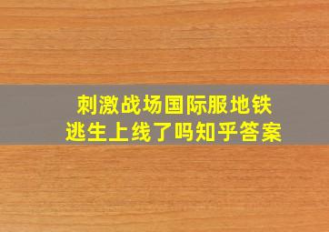 刺激战场国际服地铁逃生上线了吗知乎答案