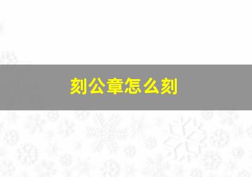 刻公章怎么刻