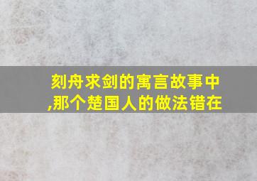 刻舟求剑的寓言故事中,那个楚国人的做法错在