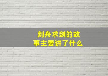 刻舟求剑的故事主要讲了什么