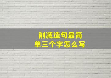 削减造句最简单三个字怎么写