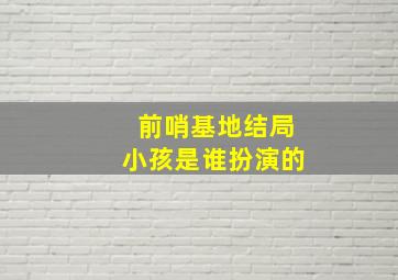 前哨基地结局小孩是谁扮演的