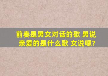 前奏是男女对话的歌 男说亲爱的是什么歌 女说嗯?