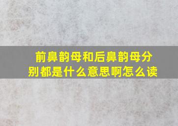 前鼻韵母和后鼻韵母分别都是什么意思啊怎么读