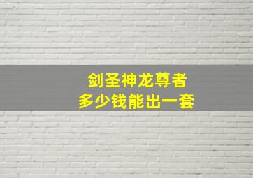 剑圣神龙尊者多少钱能出一套