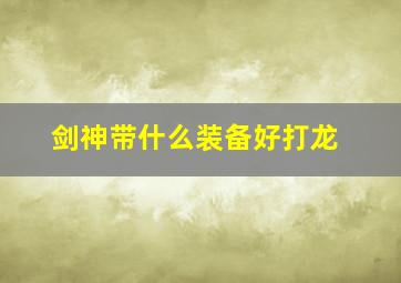 剑神带什么装备好打龙