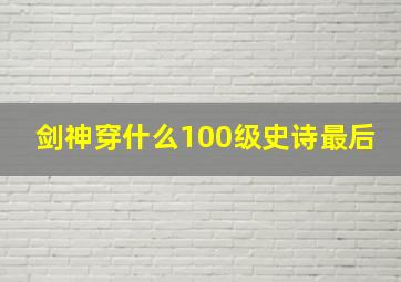 剑神穿什么100级史诗最后