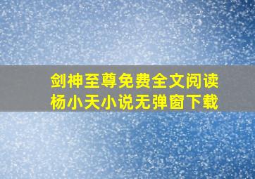 剑神至尊免费全文阅读杨小天小说无弹窗下载