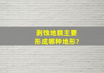 剥蚀地貌主要形成哪种地形?