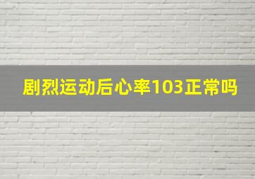 剧烈运动后心率103正常吗