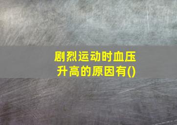 剧烈运动时血压升高的原因有()