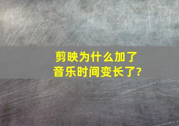 剪映为什么加了音乐时间变长了?