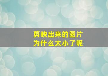 剪映出来的图片为什么太小了呢