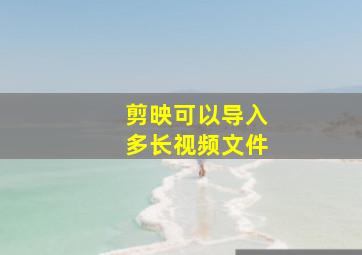 剪映可以导入多长视频文件