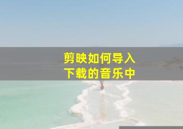 剪映如何导入下载的音乐中