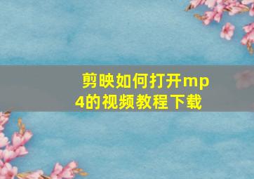 剪映如何打开mp4的视频教程下载