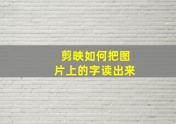 剪映如何把图片上的字读出来