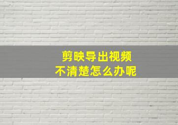 剪映导出视频不清楚怎么办呢