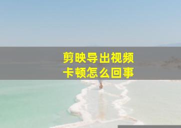 剪映导出视频卡顿怎么回事