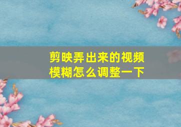 剪映弄出来的视频模糊怎么调整一下