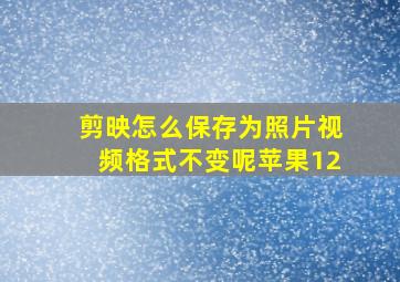 剪映怎么保存为照片视频格式不变呢苹果12