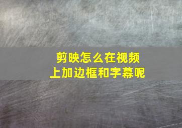 剪映怎么在视频上加边框和字幕呢