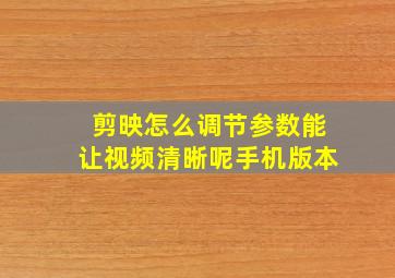 剪映怎么调节参数能让视频清晰呢手机版本