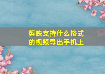 剪映支持什么格式的视频导出手机上