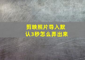 剪映照片导入默认3秒怎么弄出来