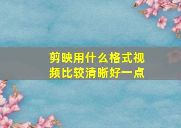 剪映用什么格式视频比较清晰好一点