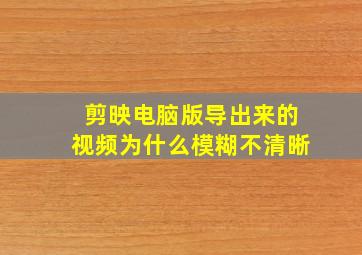 剪映电脑版导出来的视频为什么模糊不清晰